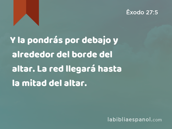 Y la pondrás por debajo y alrededor del borde del altar. La red llegará hasta la mitad del altar. - Êxodo 27:5