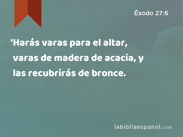 'Harás varas para el altar, varas de madera de acacia, y las recubrirás de bronce. - Êxodo 27:6