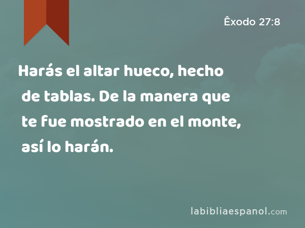 Harás el altar hueco, hecho de tablas. De la manera que te fue mostrado en el monte, así lo harán. - Êxodo 27:8