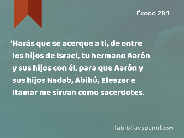 'Harás que se acerque a ti, de entre los hijos de Israel, tu hermano Aarón y sus hijos con él, para que Aarón y sus hijos Nadab, Abihú, Eleazar e Itamar me sirvan como sacerdotes. - Êxodo 28:1