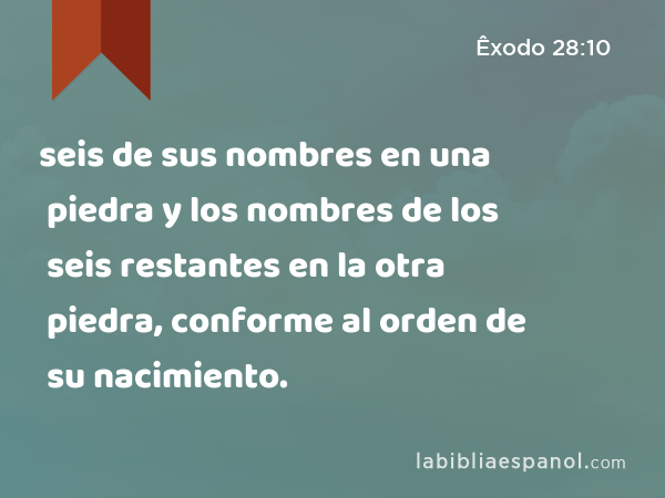 seis de sus nombres en una piedra y los nombres de los seis restantes en la otra piedra, conforme al orden de su nacimiento. - Êxodo 28:10