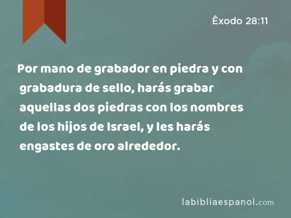 Por mano de grabador en piedra y con grabadura de sello, harás grabar aquellas dos piedras con los nombres de los hijos de Israel, y les harás engastes de oro alrededor. - Êxodo 28:11