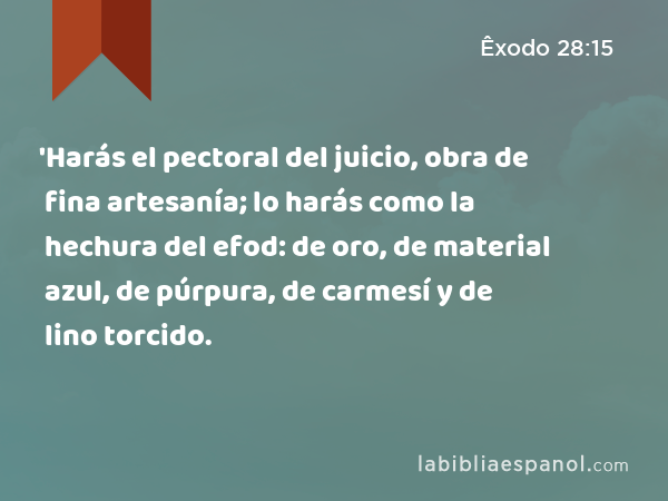 'Harás el pectoral del juicio, obra de fina artesanía; lo harás como la hechura del efod: de oro, de material azul, de púrpura, de carmesí y de lino torcido. - Êxodo 28:15