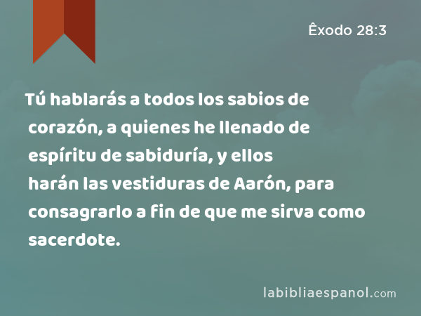 Tú hablarás a todos los sabios de corazón, a quienes he llenado de espíritu de sabiduría, y ellos harán las vestiduras de Aarón, para consagrarlo a fin de que me sirva como sacerdote. - Êxodo 28:3