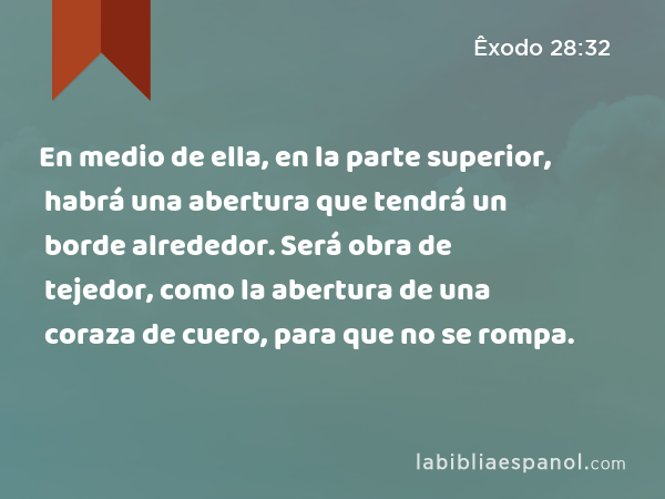 En medio de ella, en la parte superior, habrá una abertura que tendrá un borde alrededor. Será obra de tejedor, como la abertura de una coraza de cuero, para que no se rompa. - Êxodo 28:32