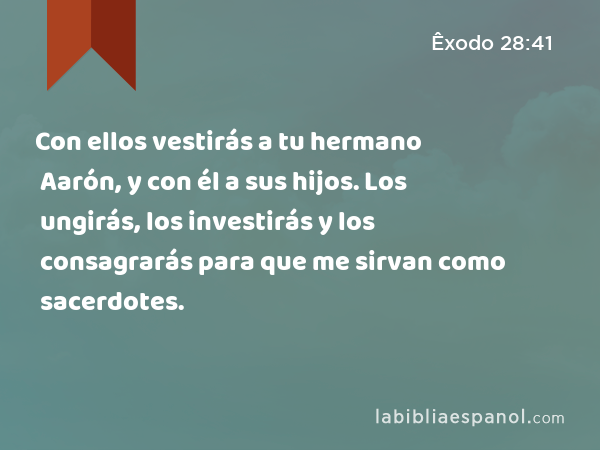 Con ellos vestirás a tu hermano Aarón, y con él a sus hijos. Los ungirás, los investirás y los consagrarás para que me sirvan como sacerdotes. - Êxodo 28:41