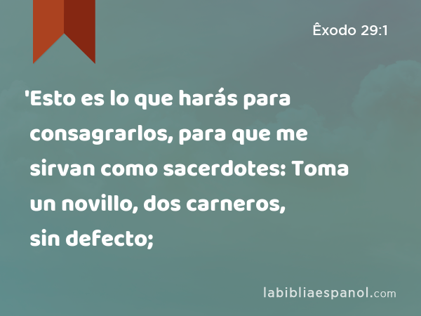 'Esto es lo que harás para consagrarlos, para que me sirvan como sacerdotes: Toma un novillo, dos carneros, sin defecto; - Êxodo 29:1