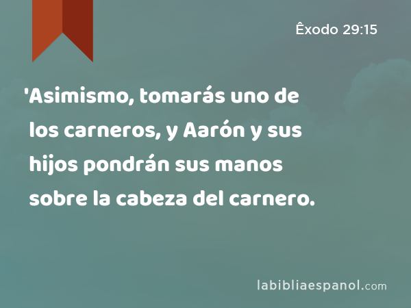 'Asimismo, tomarás uno de los carneros, y Aarón y sus hijos pondrán sus manos sobre la cabeza del carnero. - Êxodo 29:15