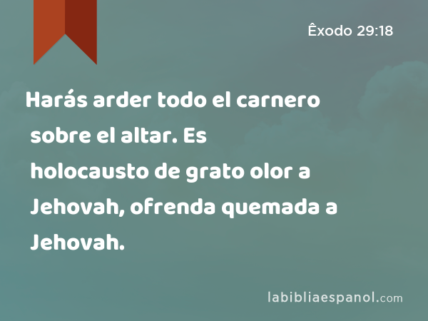 Harás arder todo el carnero sobre el altar. Es holocausto de grato olor a Jehovah, ofrenda quemada a Jehovah. - Êxodo 29:18