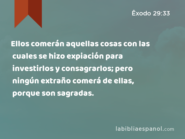 Ellos comerán aquellas cosas con las cuales se hizo expiación para investirlos y consagrarlos; pero ningún extraño comerá de ellas, porque son sagradas. - Êxodo 29:33