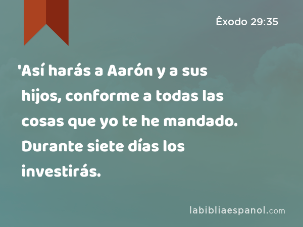 'Así harás a Aarón y a sus hijos, conforme a todas las cosas que yo te he mandado. Durante siete días los investirás. - Êxodo 29:35