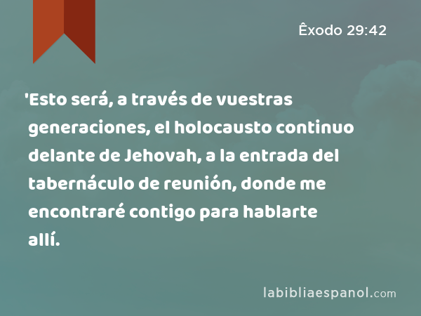 'Esto será, a través de vuestras generaciones, el holocausto continuo delante de Jehovah, a la entrada del tabernáculo de reunión, donde me encontraré contigo para hablarte allí. - Êxodo 29:42