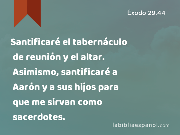 Santificaré el tabernáculo de reunión y el altar. Asimismo, santificaré a Aarón y a sus hijos para que me sirvan como sacerdotes. - Êxodo 29:44