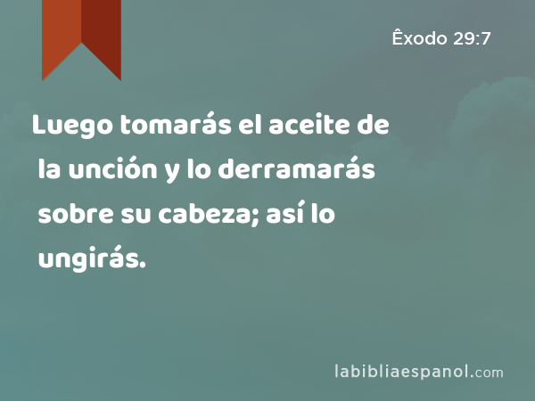 Luego tomarás el aceite de la unción y lo derramarás sobre su cabeza; así lo ungirás. - Êxodo 29:7