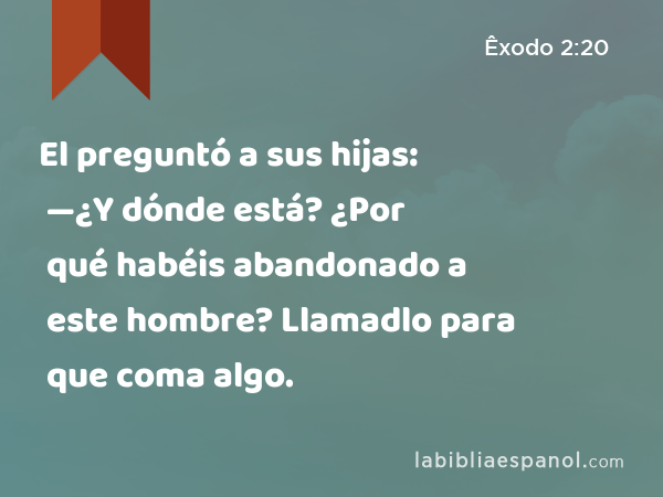 El preguntó a sus hijas: —¿Y dónde está? ¿Por qué habéis abandonado a este hombre? Llamadlo para que coma algo. - Êxodo 2:20