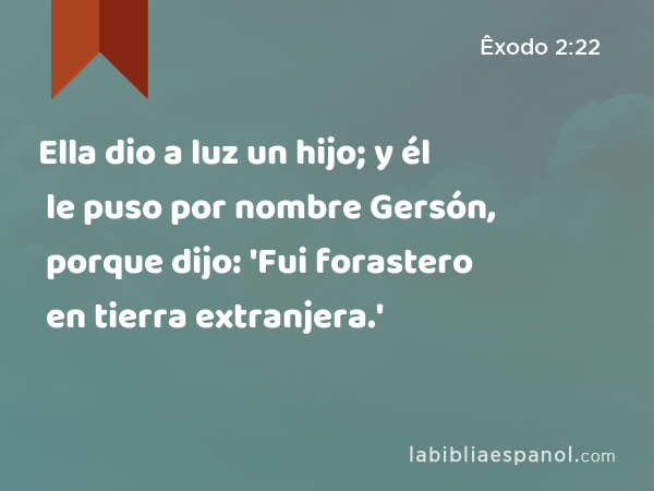 Ella dio a luz un hijo; y él le puso por nombre Gersón, porque dijo: 'Fui forastero en tierra extranjera.' - Êxodo 2:22