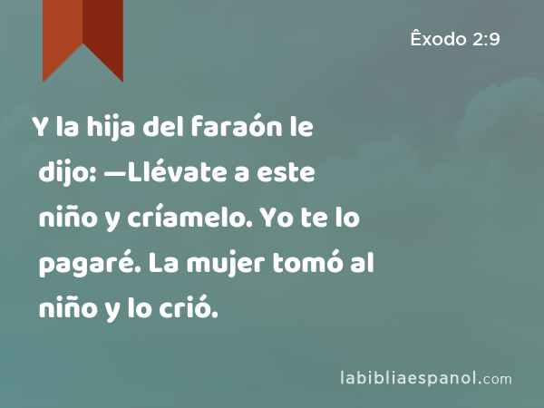 Y la hija del faraón le dijo: —Llévate a este niño y críamelo. Yo te lo pagaré. La mujer tomó al niño y lo crió. - Êxodo 2:9