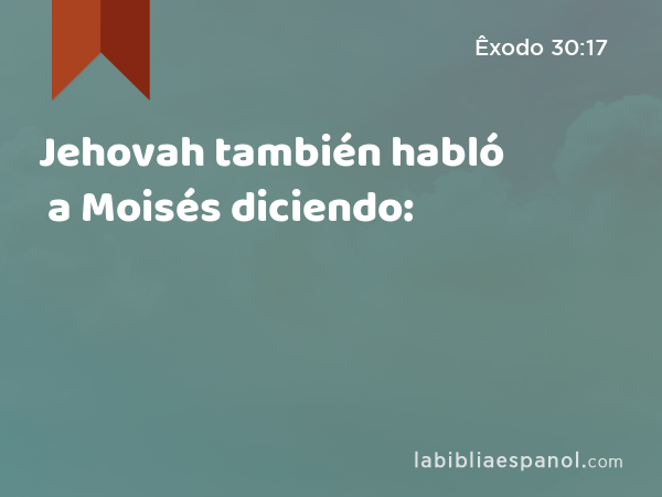Jehovah también habló a Moisés diciendo: - Êxodo 30:17