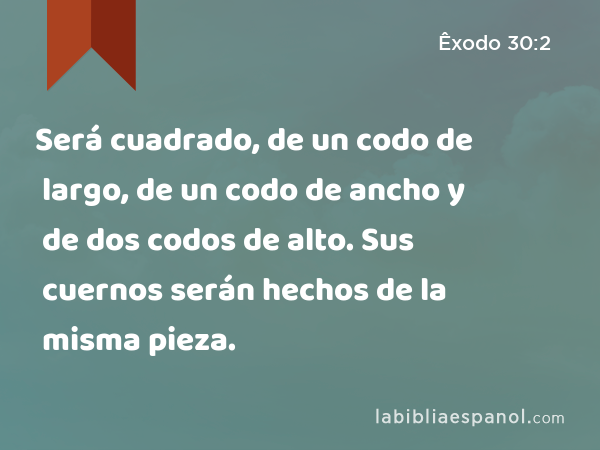 Será cuadrado, de un codo de largo, de un codo de ancho y de dos codos de alto. Sus cuernos serán hechos de la misma pieza. - Êxodo 30:2