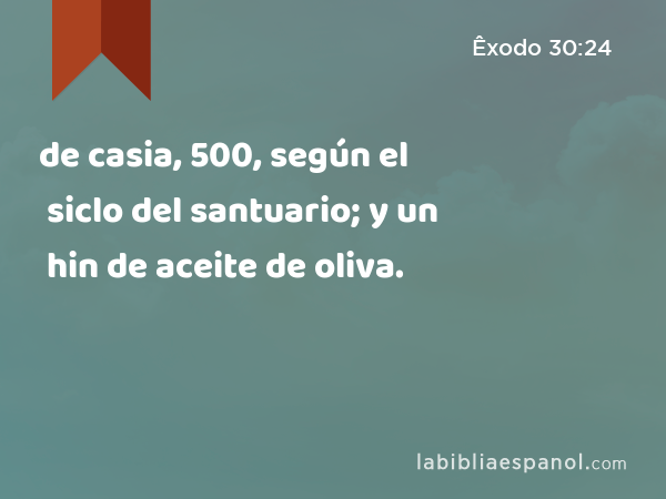 de casia, 500, según el siclo del santuario; y un hin de aceite de oliva. - Êxodo 30:24