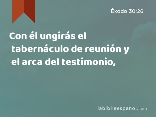 Con él ungirás el tabernáculo de reunión y el arca del testimonio, - Êxodo 30:26