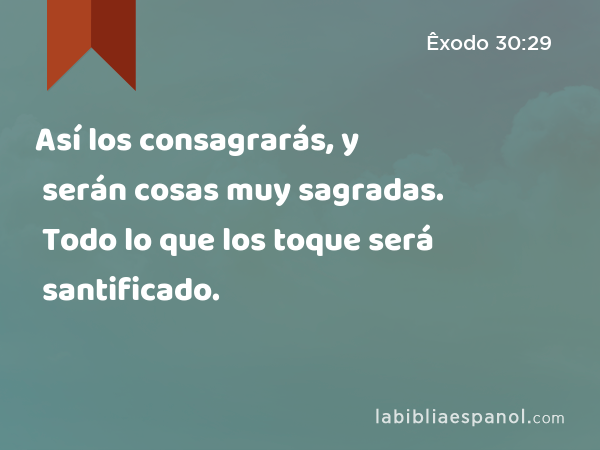 Así los consagrarás, y serán cosas muy sagradas. Todo lo que los toque será santificado. - Êxodo 30:29