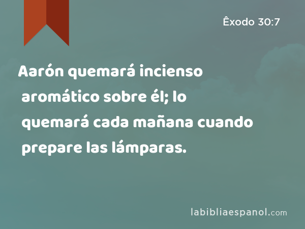 Aarón quemará incienso aromático sobre él; lo quemará cada mañana cuando prepare las lámparas. - Êxodo 30:7