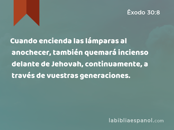 Cuando encienda las lámparas al anochecer, también quemará incienso delante de Jehovah, continuamente, a través de vuestras generaciones. - Êxodo 30:8