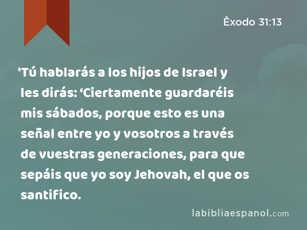 'Tú hablarás a los hijos de Israel y les dirás: ‘Ciertamente guardaréis mis sábados, porque esto es una señal entre yo y vosotros a través de vuestras generaciones, para que sepáis que yo soy Jehovah, el que os santifico. - Êxodo 31:13