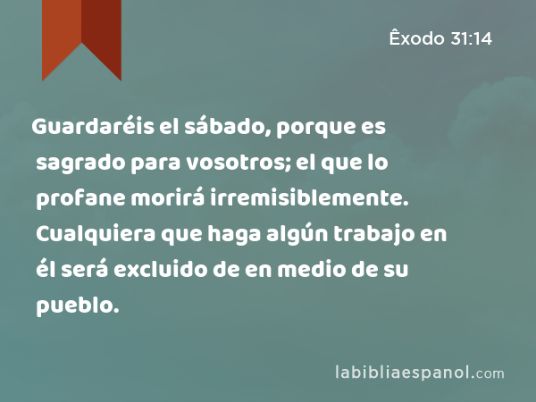 Guardaréis el sábado, porque es sagrado para vosotros; el que lo profane morirá irremisiblemente. Cualquiera que haga algún trabajo en él será excluido de en medio de su pueblo. - Êxodo 31:14