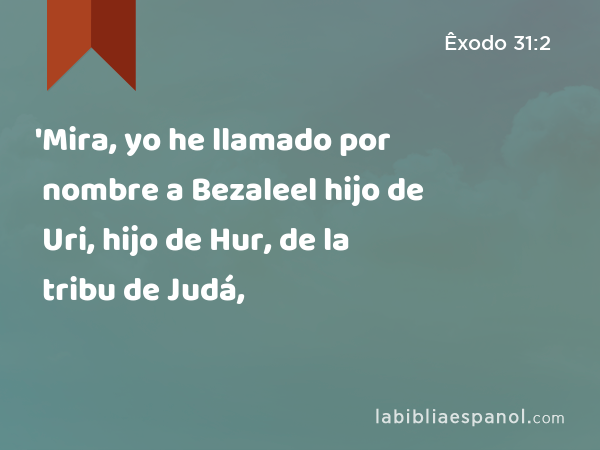 'Mira, yo he llamado por nombre a Bezaleel hijo de Uri, hijo de Hur, de la tribu de Judá, - Êxodo 31:2