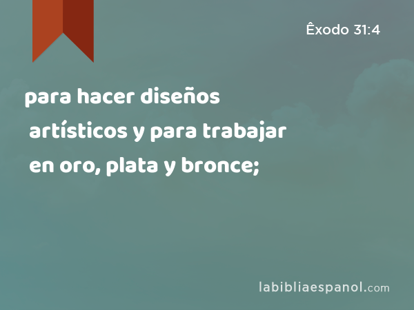 para hacer diseños artísticos y para trabajar en oro, plata y bronce; - Êxodo 31:4