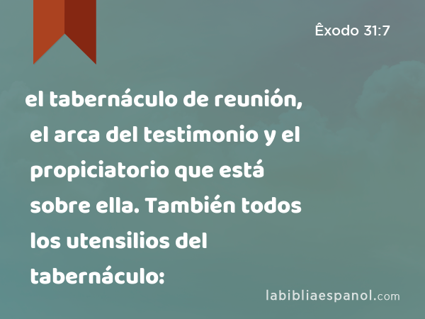 el tabernáculo de reunión, el arca del testimonio y el propiciatorio que está sobre ella. También todos los utensilios del tabernáculo: - Êxodo 31:7