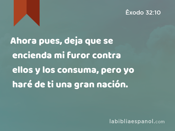 Ahora pues, deja que se encienda mi furor contra ellos y los consuma, pero yo haré de ti una gran nación. - Êxodo 32:10