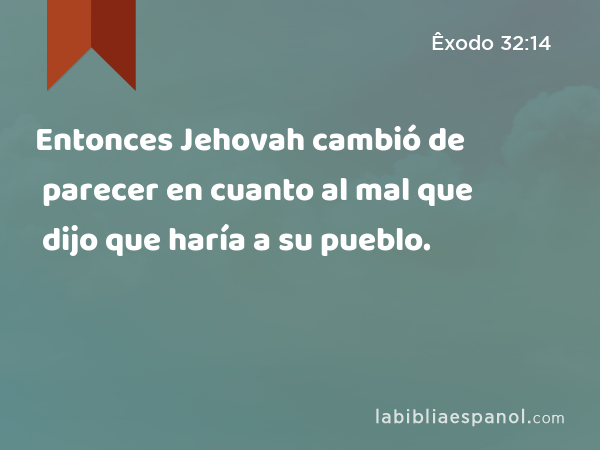 Entonces Jehovah cambió de parecer en cuanto al mal que dijo que haría a su pueblo. - Êxodo 32:14