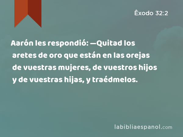 Aarón les respondió: —Quitad los aretes de oro que están en las orejas de vuestras mujeres, de vuestros hijos y de vuestras hijas, y traédmelos. - Êxodo 32:2