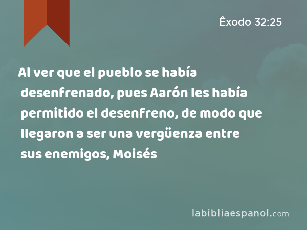 Al ver que el pueblo se había desenfrenado, pues Aarón les había permitido el desenfreno, de modo que llegaron a ser una vergüenza entre sus enemigos, Moisés - Êxodo 32:25