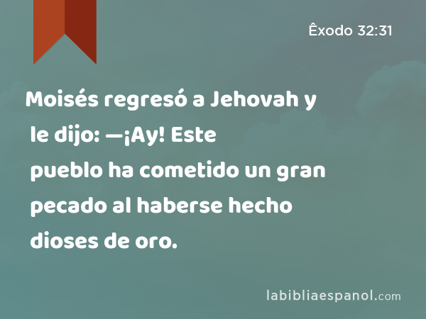 Moisés regresó a Jehovah y le dijo: —¡Ay! Este pueblo ha cometido un gran pecado al haberse hecho dioses de oro. - Êxodo 32:31