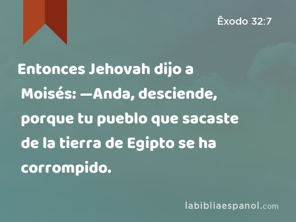 Entonces Jehovah dijo a Moisés: —Anda, desciende, porque tu pueblo que sacaste de la tierra de Egipto se ha corrompido. - Êxodo 32:7