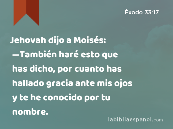 Jehovah dijo a Moisés: —También haré esto que has dicho, por cuanto has hallado gracia ante mis ojos y te he conocido por tu nombre. - Êxodo 33:17