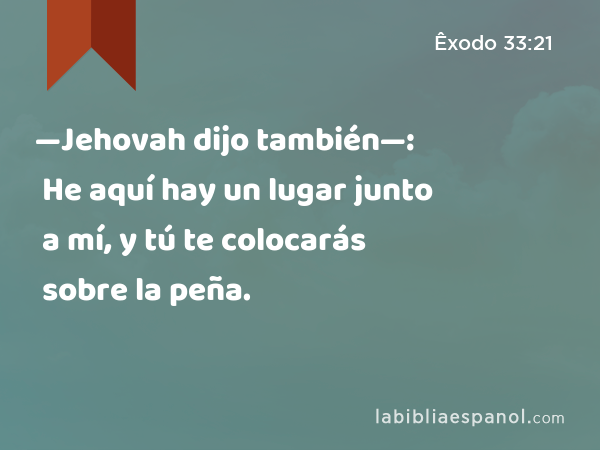 —Jehovah dijo también—: He aquí hay un lugar junto a mí, y tú te colocarás sobre la peña. - Êxodo 33:21