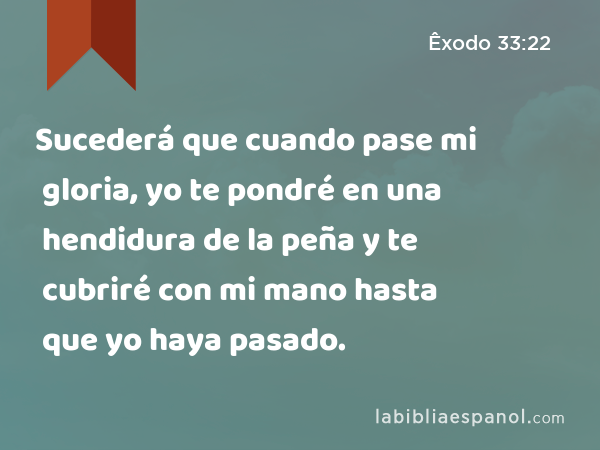 Sucederá que cuando pase mi gloria, yo te pondré en una hendidura de la peña y te cubriré con mi mano hasta que yo haya pasado. - Êxodo 33:22