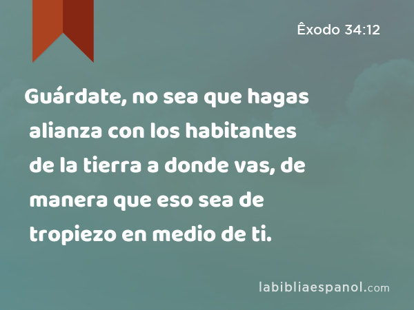 Guárdate, no sea que hagas alianza con los habitantes de la tierra a donde vas, de manera que eso sea de tropiezo en medio de ti. - Êxodo 34:12