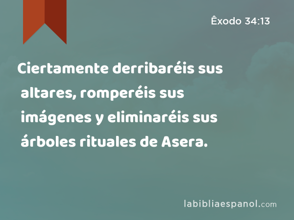 Ciertamente derribaréis sus altares, romperéis sus imágenes y eliminaréis sus árboles rituales de Asera. - Êxodo 34:13