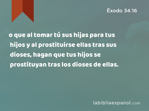 o que al tomar tú sus hijas para tus hijos y al prostituirse ellas tras sus dioses, hagan que tus hijos se prostituyan tras los dioses de ellas. - Êxodo 34:16