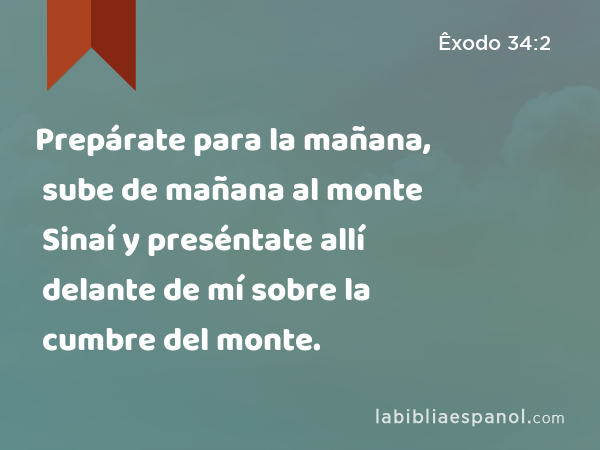 Prepárate para la mañana, sube de mañana al monte Sinaí y preséntate allí delante de mí sobre la cumbre del monte. - Êxodo 34:2