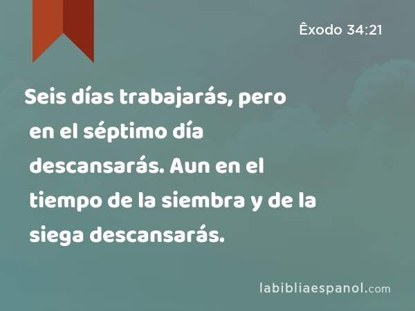 Seis días trabajarás, pero en el séptimo día descansarás. Aun en el tiempo de la siembra y de la siega descansarás. - Êxodo 34:21