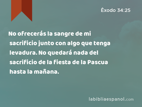 No ofrecerás la sangre de mi sacrificio junto con algo que tenga levadura. No quedará nada del sacrificio de la fiesta de la Pascua hasta la mañana. - Êxodo 34:25