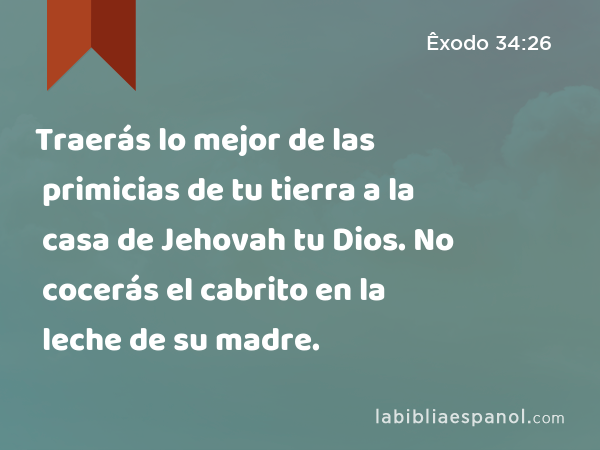 Traerás lo mejor de las primicias de tu tierra a la casa de Jehovah tu Dios. No cocerás el cabrito en la leche de su madre. - Êxodo 34:26