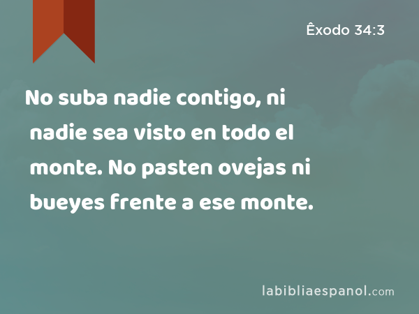 No suba nadie contigo, ni nadie sea visto en todo el monte. No pasten ovejas ni bueyes frente a ese monte. - Êxodo 34:3